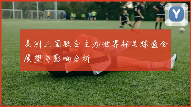 美洲三国联合主办世界杯足球盛会展望与影响分析