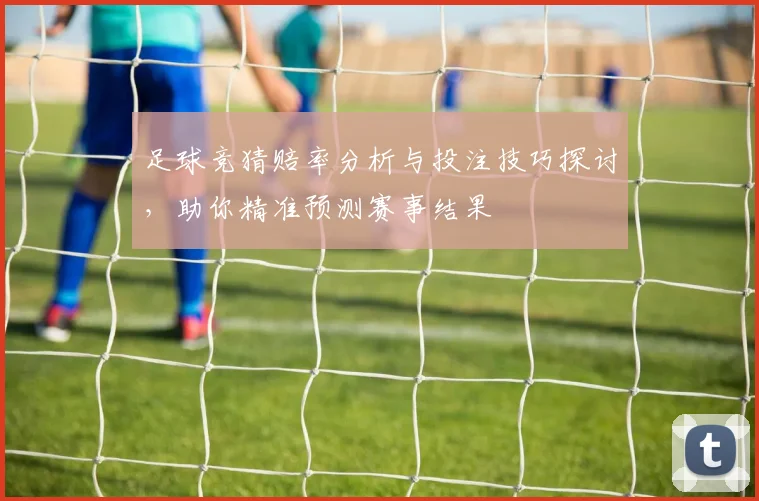 足球竞猜赔率分析与投注技巧探讨，助你精准预测赛事结果