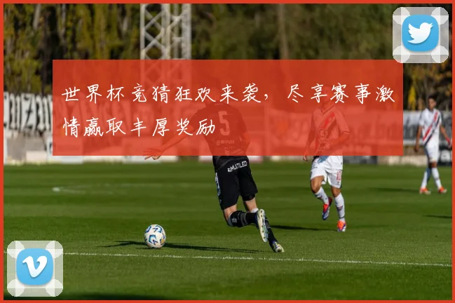 世界杯竞猜狂欢来袭，尽享赛事激情赢取丰厚奖励