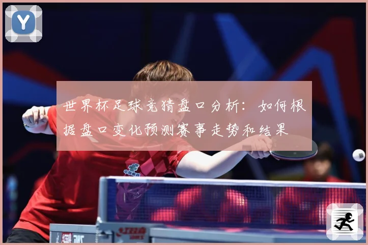 世界杯足球竞猜盘口分析：如何根据盘口变化预测赛事走势和结果