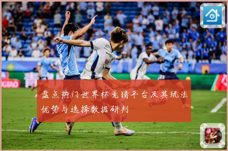 盘点热门世界杯竞猜平台及其玩法优势与选择数据研判