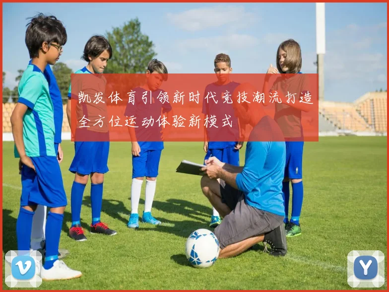 凯发体育引领新时代竞技潮流打造全方位运动体验新模式