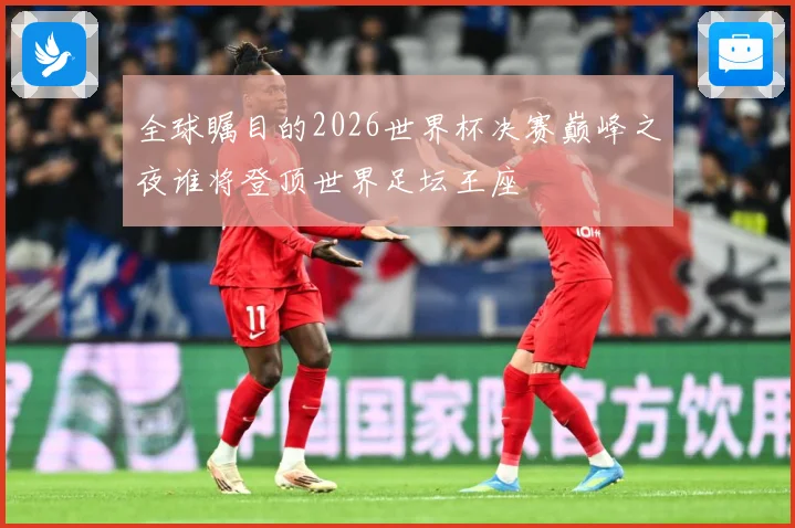 全球瞩目的2026世界杯决赛巅峰之夜谁将登顶世界足坛王座