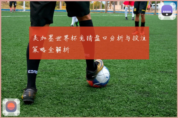 美加墨世界杯竞猜盘口分析与投注策略全解析