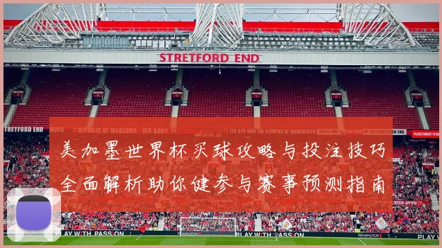 美加墨世界杯买球攻略与投注技巧全面解析助你健参与赛事预测指南