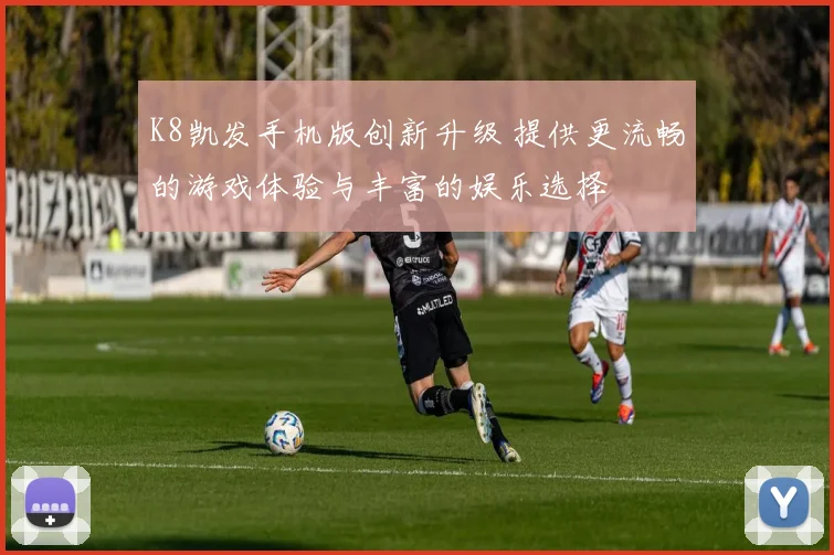 K8凯发手机版创新升级 提供更流畅的游戏体验与丰富的娱乐选择