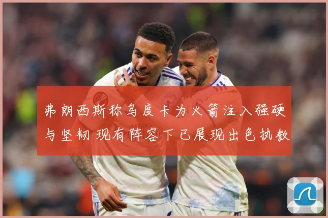 弗朗西斯称乌度卡为火箭注入强硬与坚韧 现有阵容下已展现出色执教能力