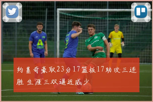 约基奇豪取23分17篮板17助攻三连胜 生涯三双逼近威少