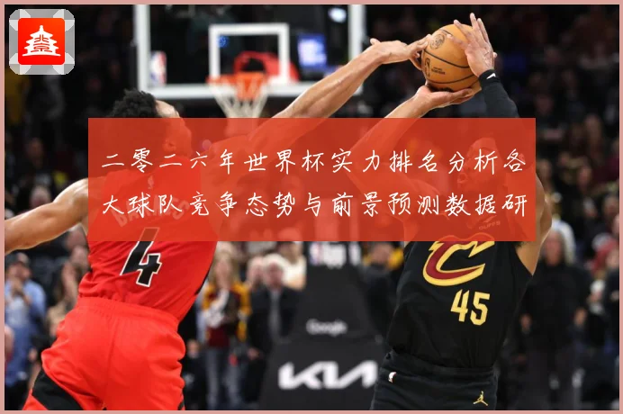 二零二六年世界杯实力排名分析各大球队竞争态势与前景预测数据研判