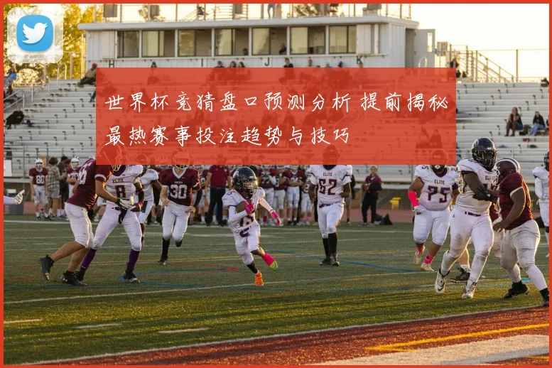 世界杯竞猜盘口预测分析 提前揭秘最热赛事投注趋势与技巧