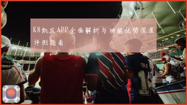 K8凯发APP全面解析与功能优势深度评测指南