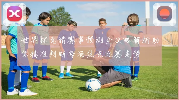 世界杯竞猜赛事预测全攻略解析助你精准判断每场焦点比赛走势