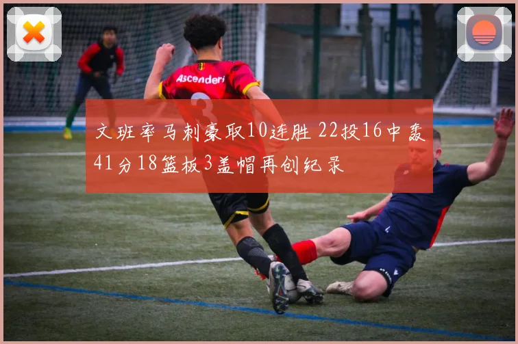 文班率马刺豪取10连胜 22投16中轰41分18篮板3盖帽再创纪录