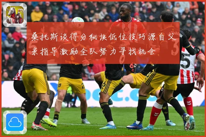 桑托斯谈得分秘诀低位技巧源自父亲指导激励全队努力寻找机会