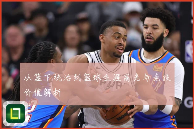 从篮下统治到篮球生涯高光与竞技价值解析