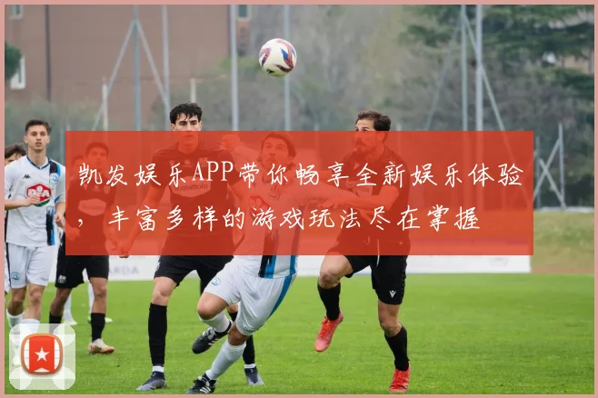 凯发娱乐APP带你畅享全新娱乐体验，丰富多样的游戏玩法尽在掌握