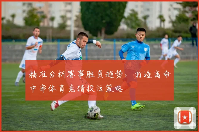 精准分析赛事胜负趋势，打造高命中率体育竞猜投注策略