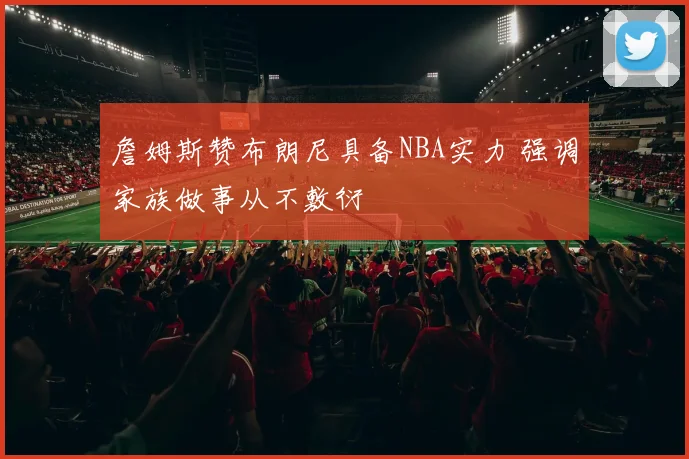 詹姆斯赞布朗尼具备NBA实力 强调家族做事从不敷衍