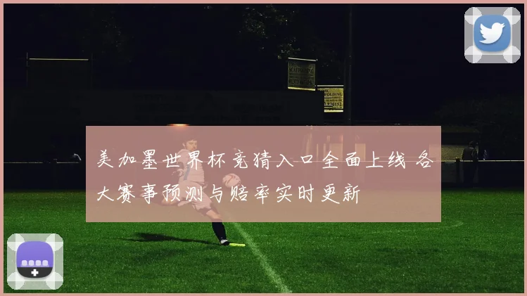 美加墨世界杯竞猜入口全面上线 各大赛事预测与赔率实时更新