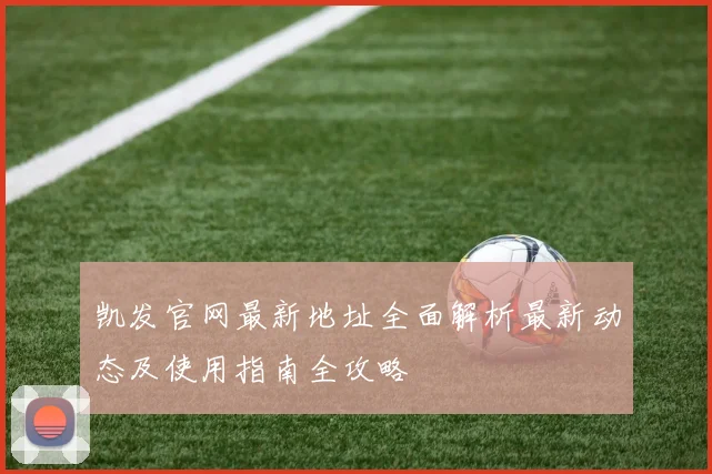 凯发官网最新地址全面解析最新动态及使用指南全攻略