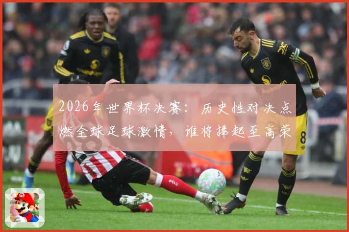 2026年世界杯决赛：历史性对决点燃全球足球激情，谁将捧起至高荣誉