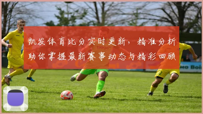 凯发体育比分实时更新，精准分析助你掌握最新赛事动态与精彩回顾