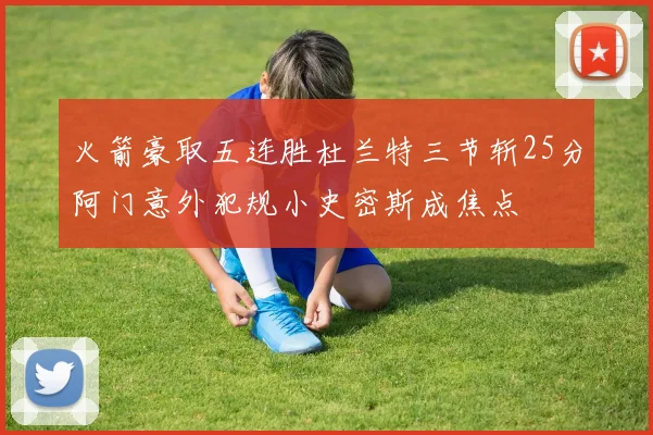 火箭豪取五连胜杜兰特三节斩25分阿门意外犯规小史密斯成焦点