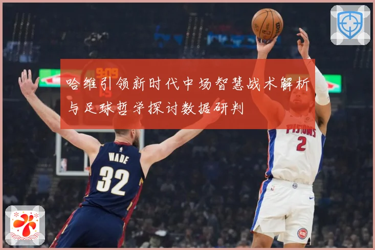 哈维引领新时代中场智慧战术解析与足球哲学探讨数据研判