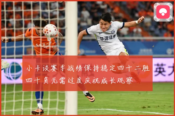 小卡谈赛季战绩保持稳定四十二胜四十负无需过度庆祝成长观察