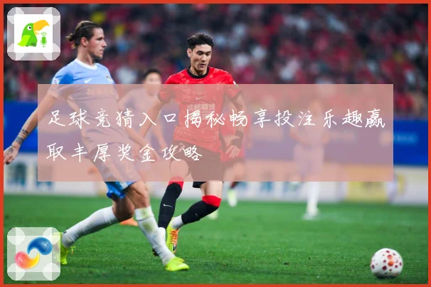 足球竞猜入口揭秘畅享投注乐趣赢取丰厚奖金攻略