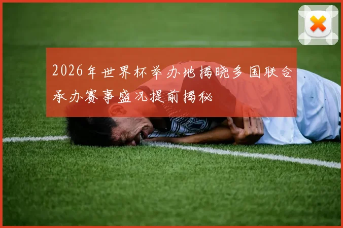 2026年世界杯举办地揭晓多国联合承办赛事盛况提前揭秘