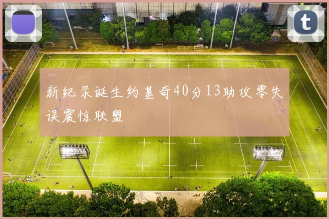 新纪录诞生约基奇40分13助攻零失误震惊联盟