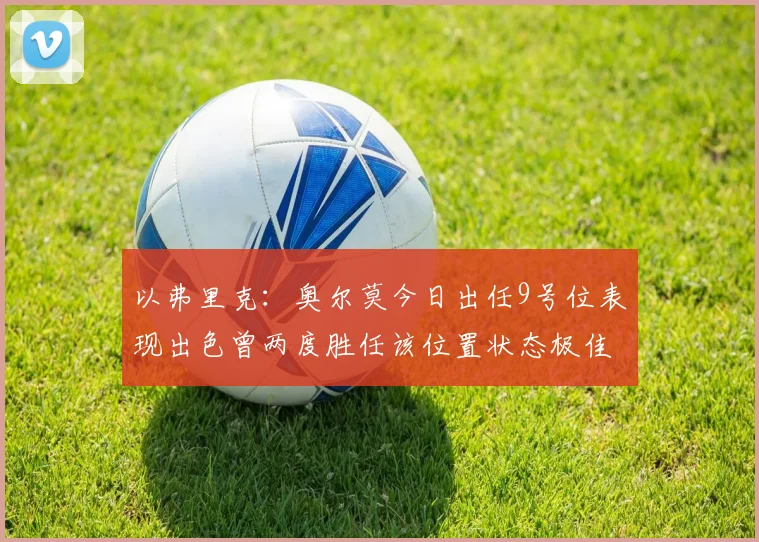 以弗里克：奥尔莫今日出任9号位表现出色曾两度胜任该位置状态极佳
