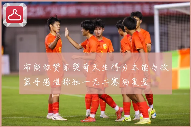 布朗称赞东契奇天生得分本能与投篮手感堪称独一无二赛场复盘