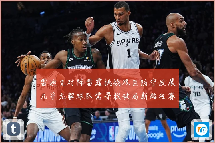 雷迪克对阵雷霆挑战艰巨防守发展几乎无解球队需寻找破局新路径赛场复盘
