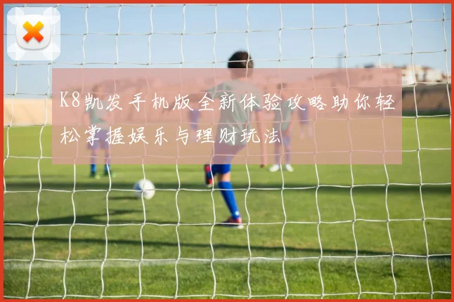 K8凯发手机版全新体验攻略助你轻松掌握娱乐与理财玩法