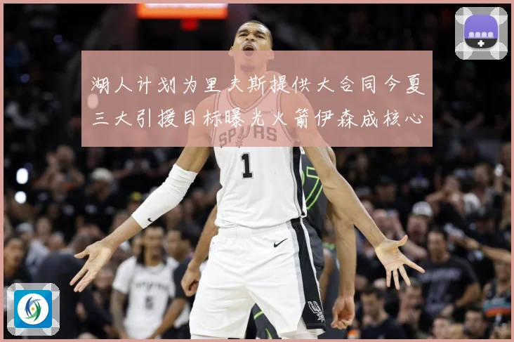 湖人计划为里夫斯提供大合同今夏三大引援目标曝光火箭伊森成核心