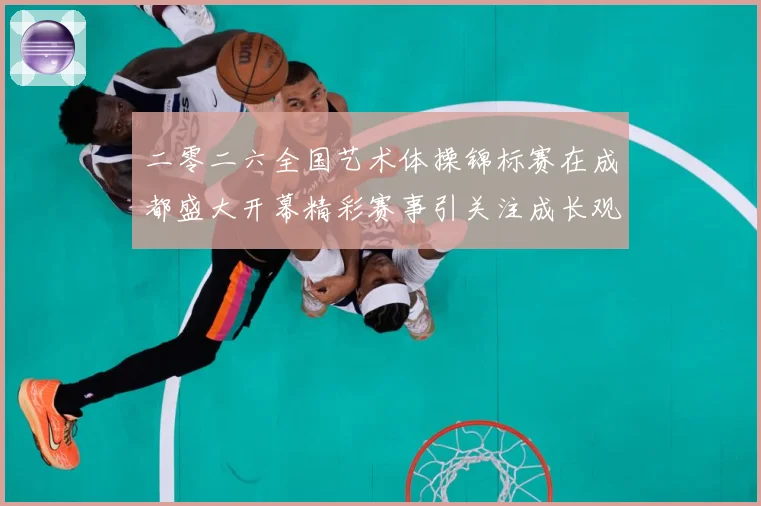 二零二六全国艺术体操锦标赛在成都盛大开幕精彩赛事引关注成长观察