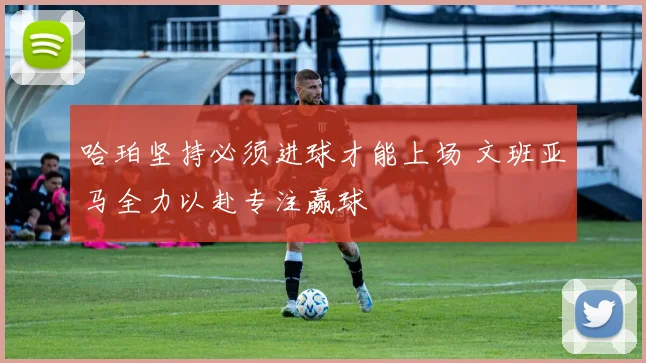 哈珀坚持必须进球才能上场 文班亚马全力以赴专注赢球
