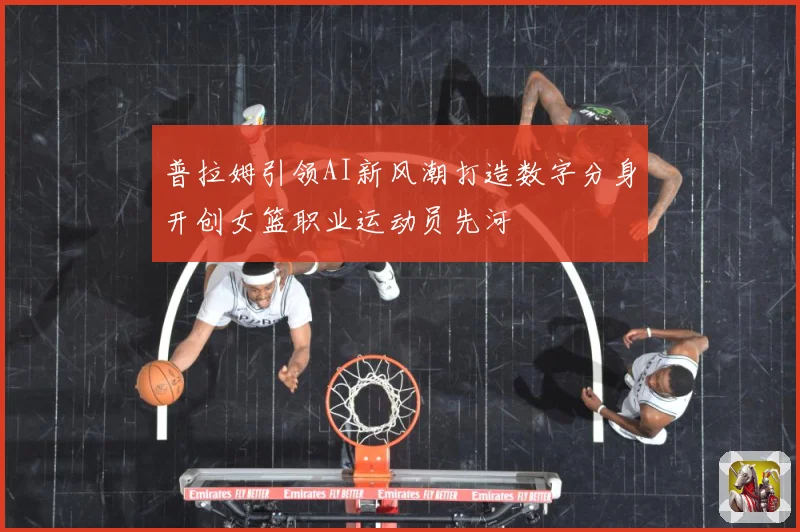 普拉姆引领AI新风潮打造数字分身开创女篮职业运动员先河
