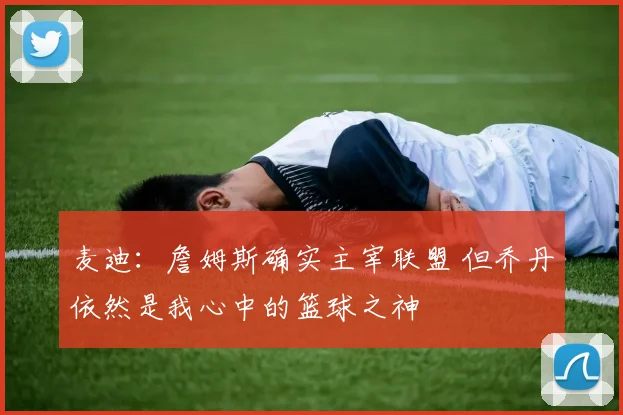 麦迪：詹姆斯确实主宰联盟 但乔丹依然是我心中的篮球之神
