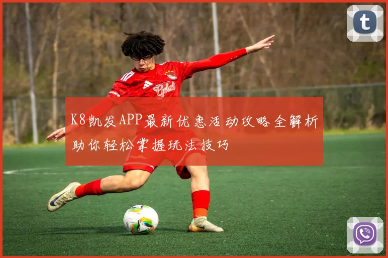 K8凯发APP最新优惠活动攻略全解析助你轻松掌握玩法技巧