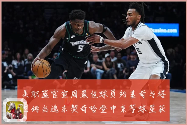 美职篮官宣周最佳球员约基奇与塔图姆当选东契奇哈登申京等球星获赛场复盘