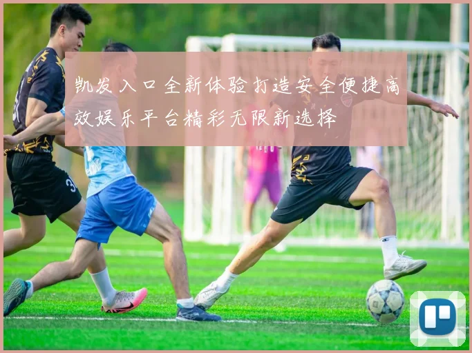 凯发入口全新体验打造安全便捷高效娱乐平台精彩无限新选择