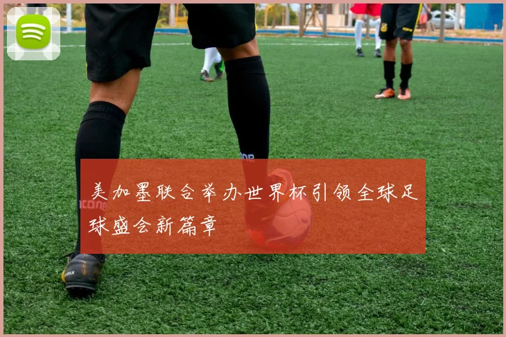 美加墨联合举办世界杯引领全球足球盛会新篇章