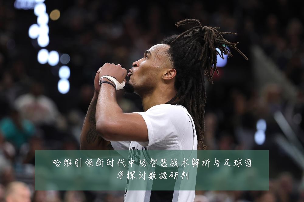 哈维引领新时代中场智慧战术解析与足球哲学探讨数据研判