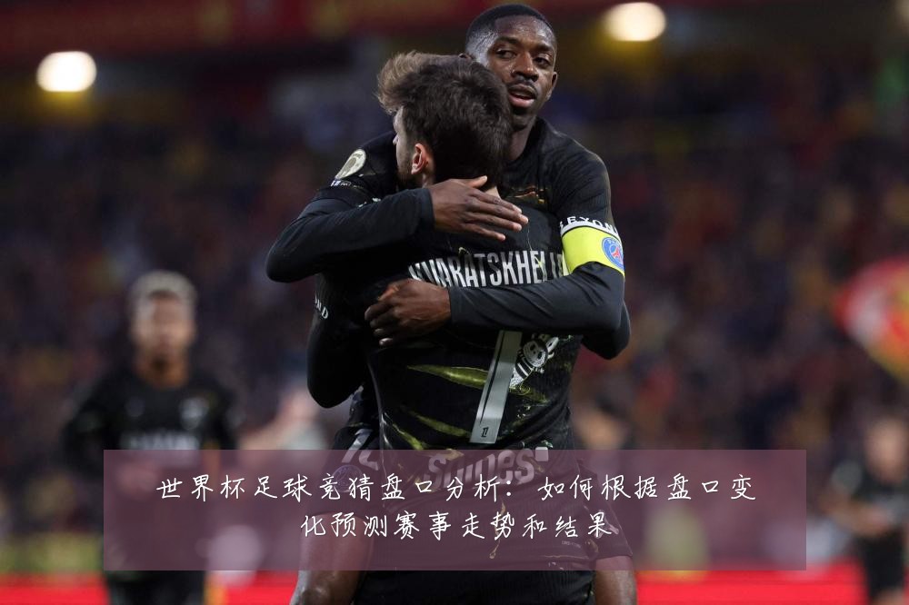 世界杯足球竞猜盘口分析：如何根据盘口变化预测赛事走势和结果
