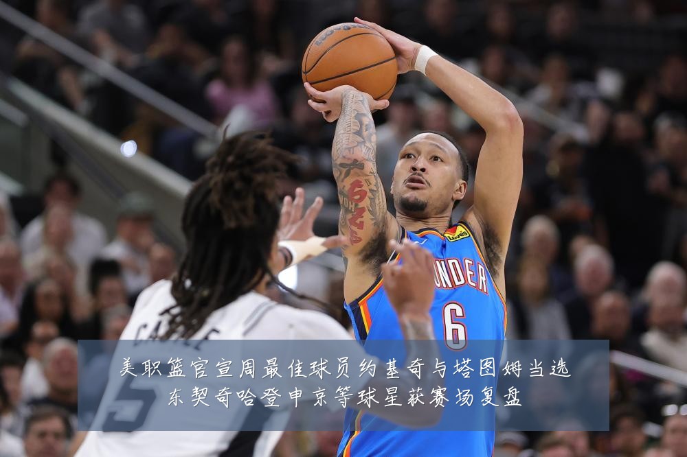 美职篮官宣周最佳球员约基奇与塔图姆当选东契奇哈登申京等球星获赛场复盘