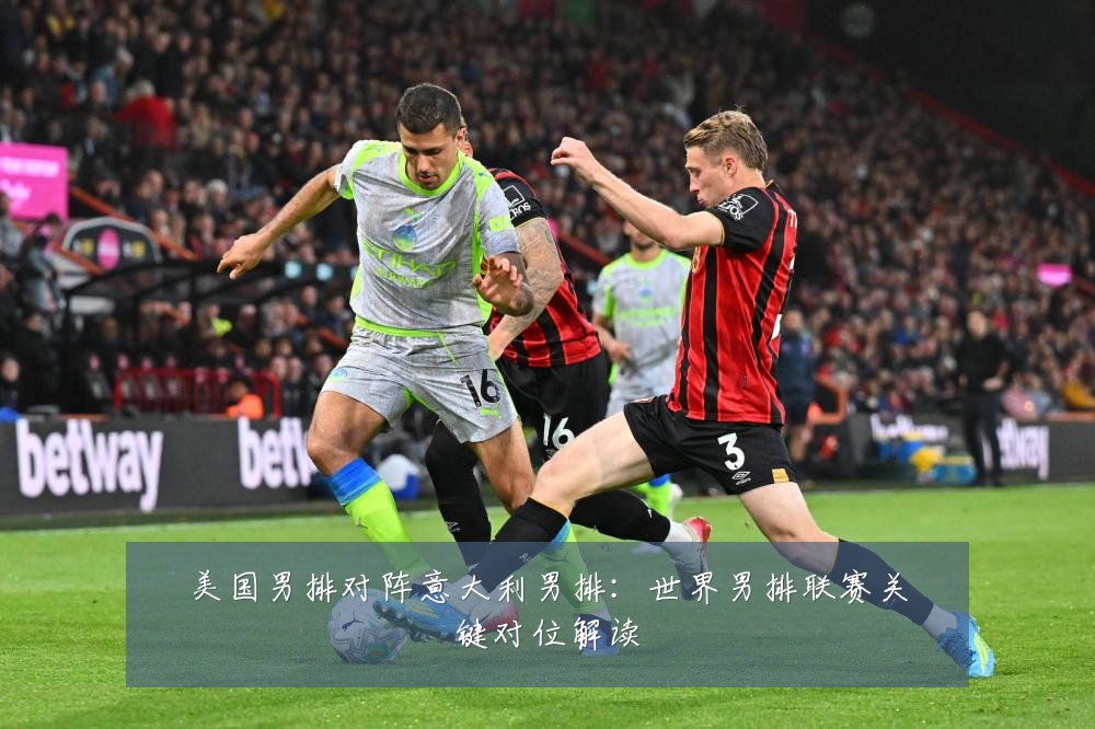 美国男排对阵意大利男排：世界男排联赛关键对位解读