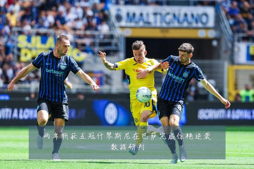 两年斩获五冠什琴斯尼在巴萨完成惊艳逆袭数据研判